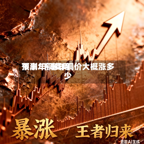 下半年铜费用预测/下半年铜价大概涨多少