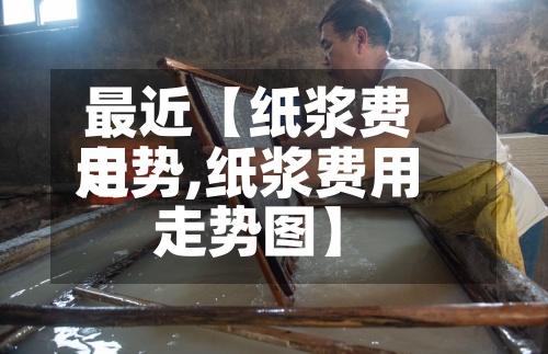 最近【纸浆费用
走势,纸浆费用
走势图】-第3张图片