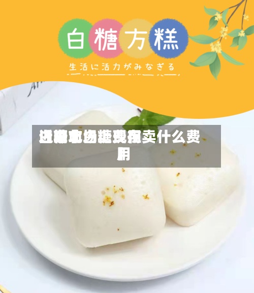 近来
【湖北白糖费用
白糖市场上现在卖什么费用
】-第2张图片