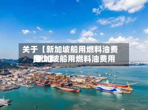 关于【新加坡船用燃料油费用
,新加坡船用燃料油费用
多少】-第3张图片
