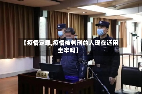 【疫情定罪,疫情被判刑的人现在还用坐牢吗】