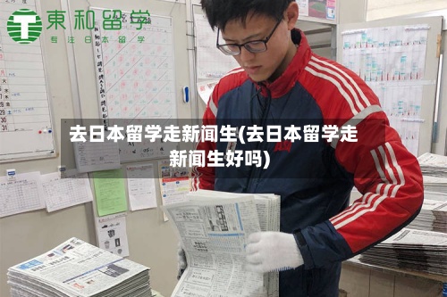 去日本留学走新闻生(去日本留学走新闻生好吗)
