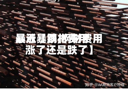 最近【钢材费用暴涨暴跌,钢材费用涨了还是跌了】