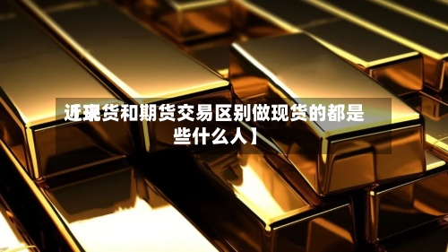 近来【现货和期货交易区别做现货的都是些什么人】