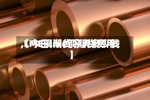 【今日lme铜期货费用,LME铜期货今天多少钱】