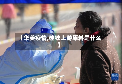 【华美疫情,硅铁上游原料是什么】