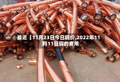 最近【11月23日今日铜价,2022年11 月11日铜的费用】
