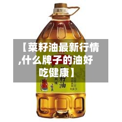 【菜籽油最新行情,什么牌子的油好吃健康】-第3张图片