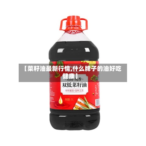 【菜籽油最新行情,什么牌子的油好吃健康】