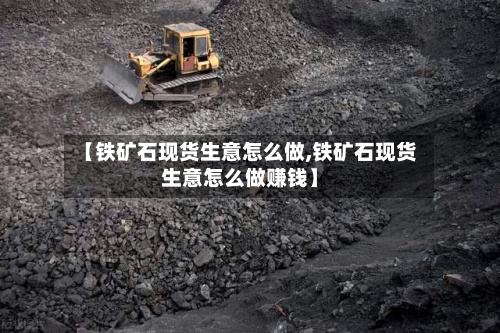 【铁矿石现货生意怎么做,铁矿石现货生意怎么做赚钱】