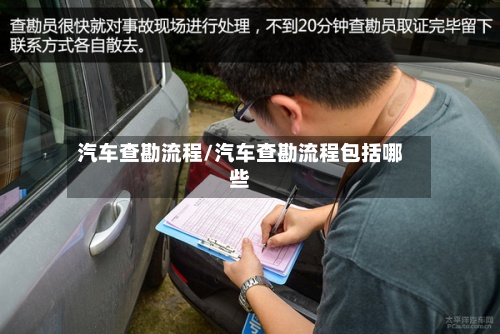 汽车查勘流程/汽车查勘流程包括哪些