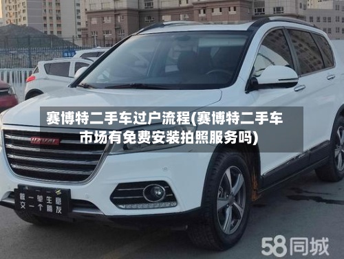 赛博特二手车过户流程(赛博特二手车市场有免费安装拍照服务吗)