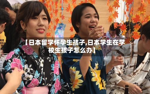 【日本留学怀孕生孩子,日本学生在学校生孩子怎么办】-第2张图片
