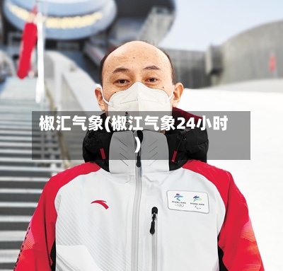 椒汇气象(椒江气象24小时)