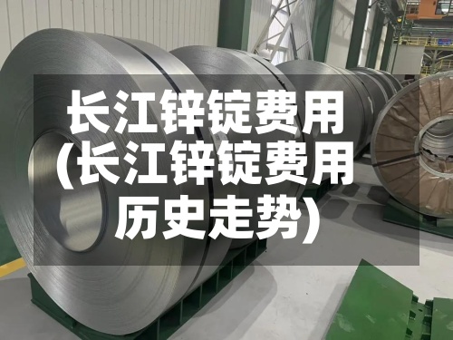 长江锌锭费用(长江锌锭费用历史走势)