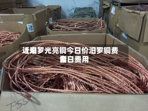 近来
【汨罗光亮铜今日价汨罗铜费用
今日费用
】-第3张图片