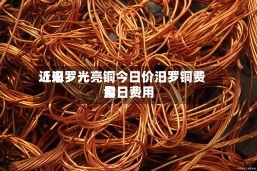 近来
【汨罗光亮铜今日价汨罗铜费用
今日费用
】-第2张图片
