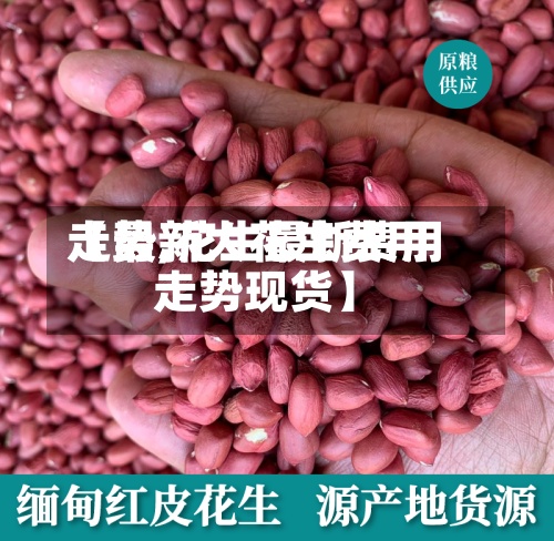 【最新大花生费用走势,花生最新费用走势现货】