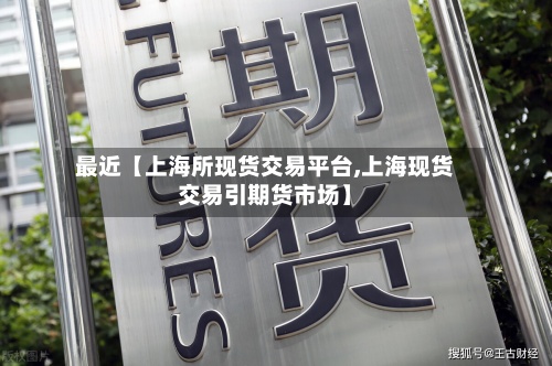 最近【上海所现货交易平台,上海现货交易引期货市场】
