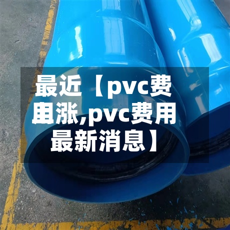 最近【pvc费用上涨,pvc费用最新消息】-第2张图片
