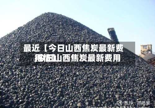 最近【今日山西焦炭最新费用
,今日山西焦炭最新费用
行情】-第3张图片