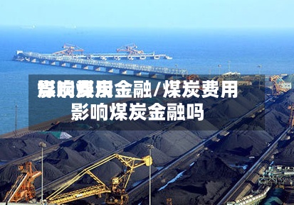 煤炭费用影响煤炭金融/煤炭费用影响煤炭金融吗