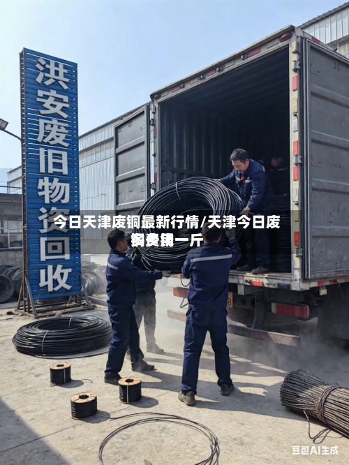 今日天津废铜最新行情/天津今日废铜费用多少钱一斤-第2张图片