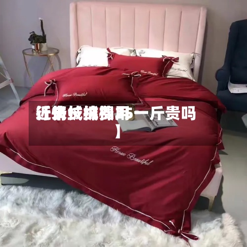 近来【长绒棉费用行情长绒棉25一斤贵吗】