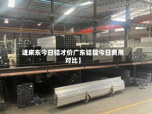 近来【广东今日铝才价广东铝锭今日费用对比】