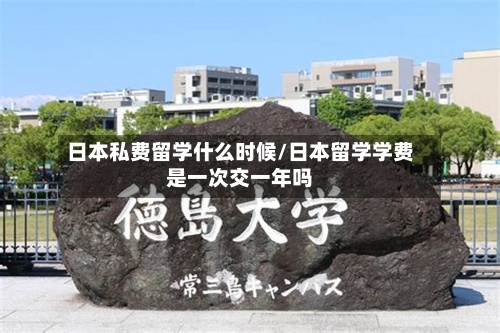 日本私费留学什么时候/日本留学学费是一次交一年吗-第3张图片