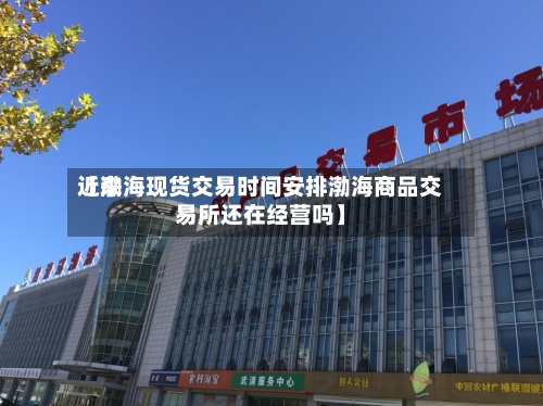 近来【渤海现货交易时间安排渤海商品交易所还在经营吗】