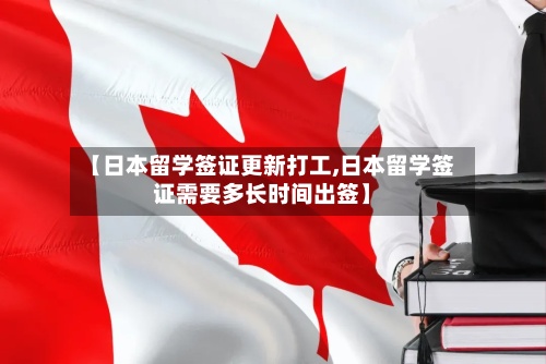 【日本留学签证更新打工,日本留学签证需要多长时间出签】
