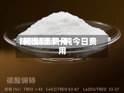 铈镧稀土费用/稀土镧铈一吨今日费用