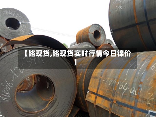【铬现货,铬现货实时行情今日镍价】-第2张图片