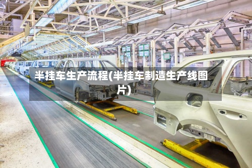 半挂车生产流程(半挂车制造生产线图片)