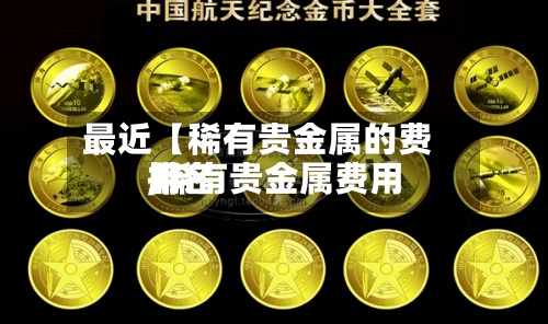 最近【稀有贵金属的费用,稀有贵金属费用排名】-第2张图片