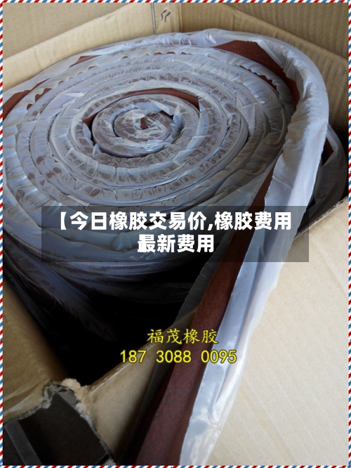 【今日橡胶交易价,橡胶费用最新费用】