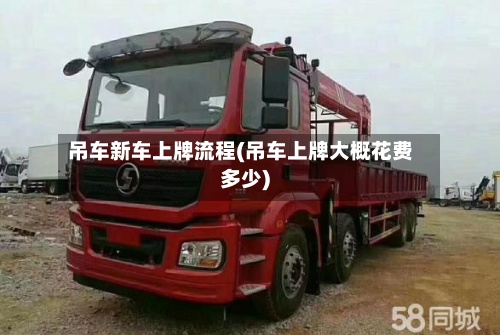 吊车新车上牌流程(吊车上牌大概花费多少)