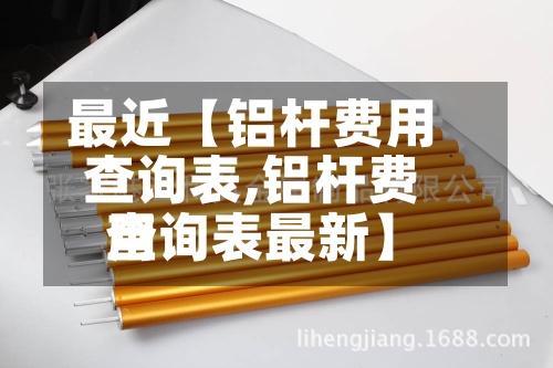 最近【铝杆费用查询表,铝杆费用查询表最新】