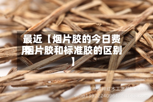 最近【烟片胶的今日费用,烟片胶和标准胶的区别】