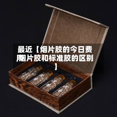 最近【烟片胶的今日费用,烟片胶和标准胶的区别】-第3张图片
