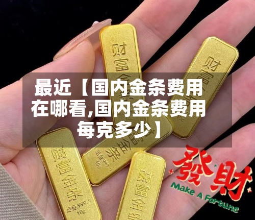 最近【国内金条费用
在哪看,国内金条费用
每克多少】-第3张图片