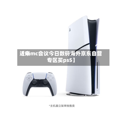 近来【fomc会议今日数码海外京东自营专区买ps5】