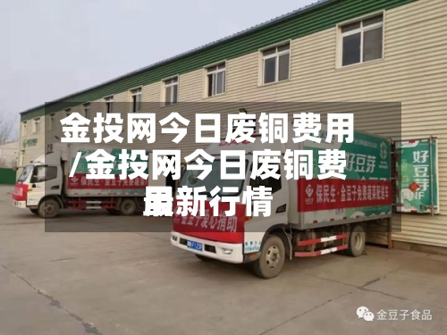 金投网今日废铜费用
/金投网今日废铜费用
最新行情-第2张图片