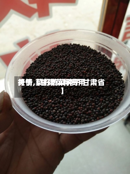 关于【甘肃菜籽费用
行情,菜籽蔬菜种子 甘肃省】-第2张图片