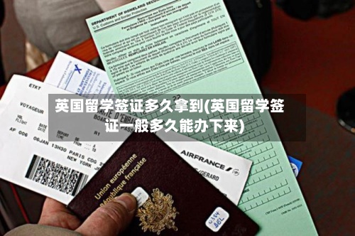 英国留学签证多久拿到(英国留学签证一般多久能办下来)