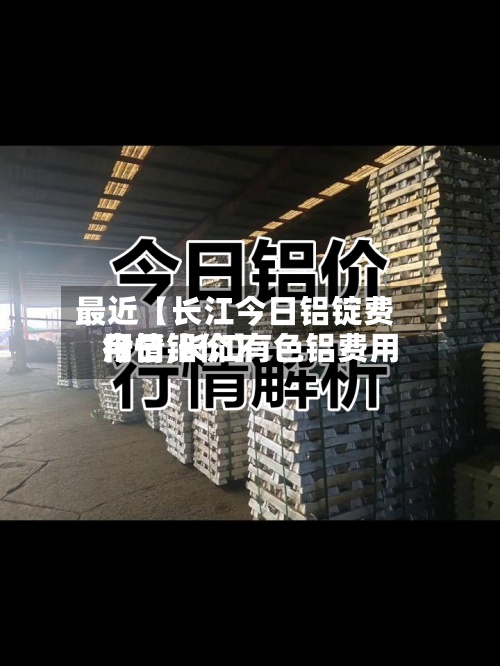 最近【长江今日铝锭费用行情,长江有色铝费用今日铝价】