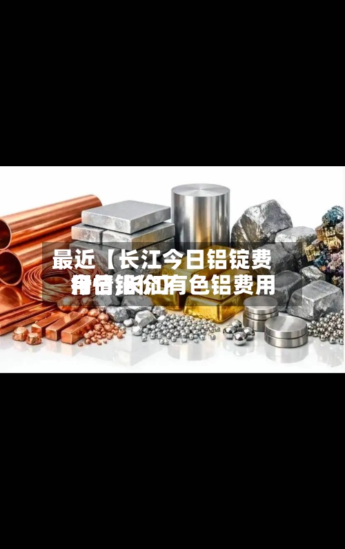 最近【长江今日铝锭费用行情,长江有色铝费用今日铝价】-第2张图片