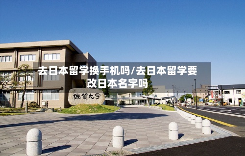 去日本留学换手机吗/去日本留学要改日本名字吗