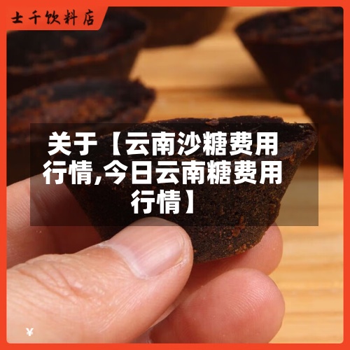 关于【云南沙糖费用
行情,今日云南糖费用
行情】-第2张图片